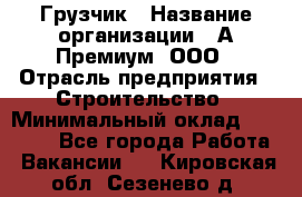 Грузчик › Название организации ­ А-Премиум, ООО › Отрасль предприятия ­ Строительство › Минимальный оклад ­ 25 000 - Все города Работа » Вакансии   . Кировская обл.,Сезенево д.